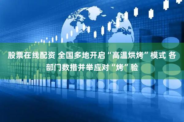 股票在线配资 全国多地开启“高温烘烤”模式 各部门数措并举应对“烤”验