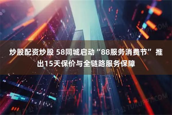炒股配资炒股 58同城启动“88服务消费节” 推出15天保价与全链路服务保障