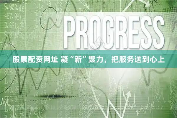 股票配资网址 凝“新”聚力，把服务送到心上